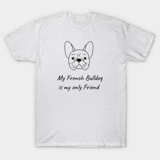 My French Bulldog is my only friend T-Shirt